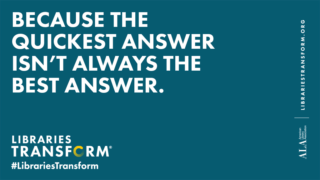 BECAUSE THE QUICKEST ANSWER ISN’T ALWAYS THE BEST ANSWER. Libraries Transform