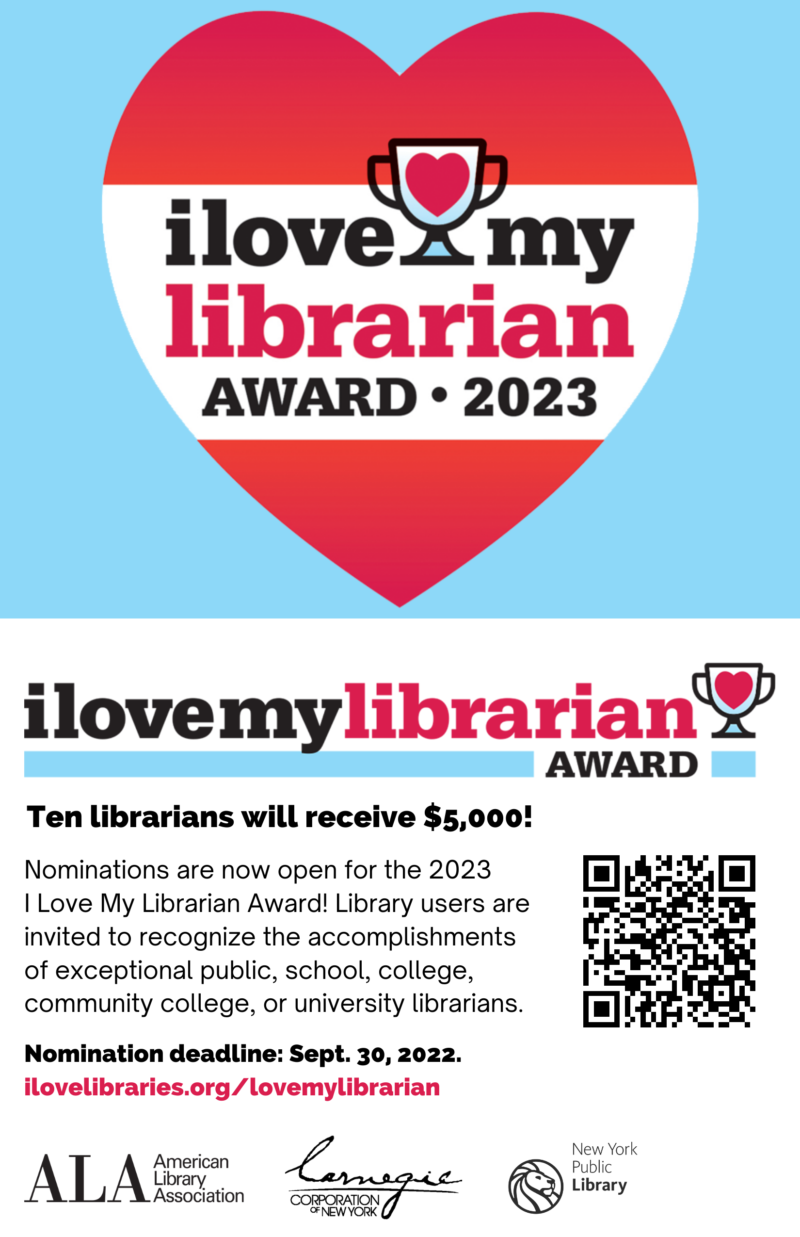 Composite image of double-sided postcard. Top of card features award logo in a heart with a blue background. Bottom displays horizontal logo with a QR code.Text reads: "Ten librarians will receive $5,000! Nominations are now open for the 2023 I Love My Librarian Award! Library users are invited to recognize the accomplishments of exceptional public, school, college, community college, or university librarians. Nomination deadline: Sept. 30, 2022. ilovelibraries.org/lovemylibrarian." Logos for the American Library Association, Carnegie Corporation of New York, and the New York Public Library.