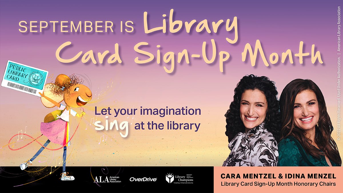 Graphic featuring Cara Mentzel and Idina Menzel and smiling and standing back to back and Dee the mouse smiling and holding a library card. Text reads "September is Library Card Sign-Up Month. Let your imagination sing at the library. Cara Mentzel & Idina Menzel, :ibrary Card Sign-Up Month Honorary Chairs" Logos for American Library Association, OverDrive, and Library Champions. Copyright 2022 All Rights Reserved. Used Under Authorization.