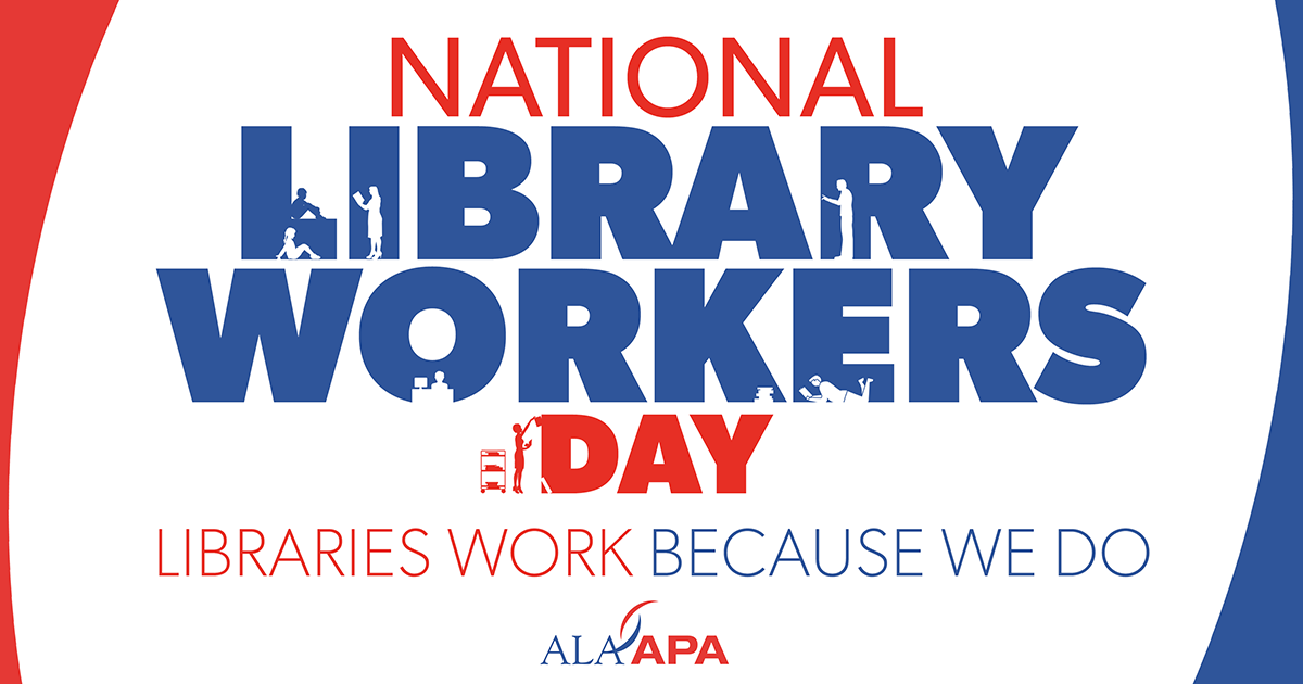 Text graphic that reads "NATIONAL LIBRARY WORKERS DAY. LIBRARIES WORK BECAUSE WE DO" ALA-APA logo. Small silhouettes of people are in the letters of the text, including a woman reading two two children, a man browsing implied books, a person sitting at a desk with a computer, a person laying on the ground reading a stack of books, and a woman with a book cart re-shelving books.