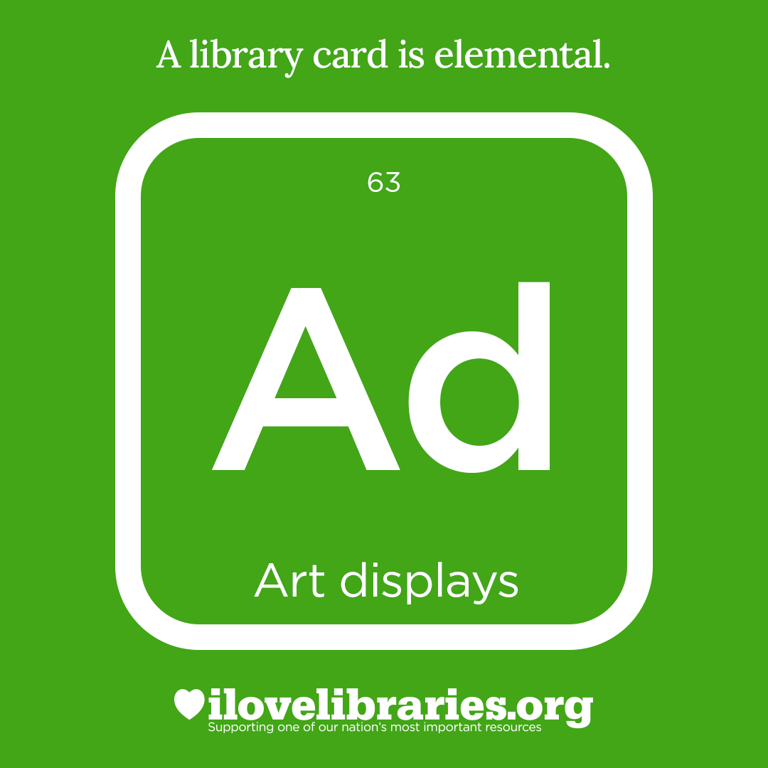 A library card is elemental. ILoveLibraries.org
Depiction of things available at the library as an element from the periodic table. Art displays. Ad, 63
