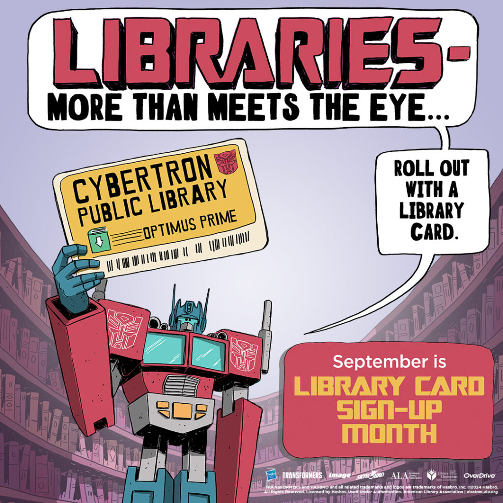 Illustration of TRANSFORMERS character Optimus Prime holding up a Cybertron Library Card. Speech bubbles read "LIBRARIES - more than meets the eye... Roll out with a library card." September is Library Card Sign-up Month. Logos for Hasbro, TRANSFORMERS, Image, Skybound, ALA, Library Champions, and OverDrive.