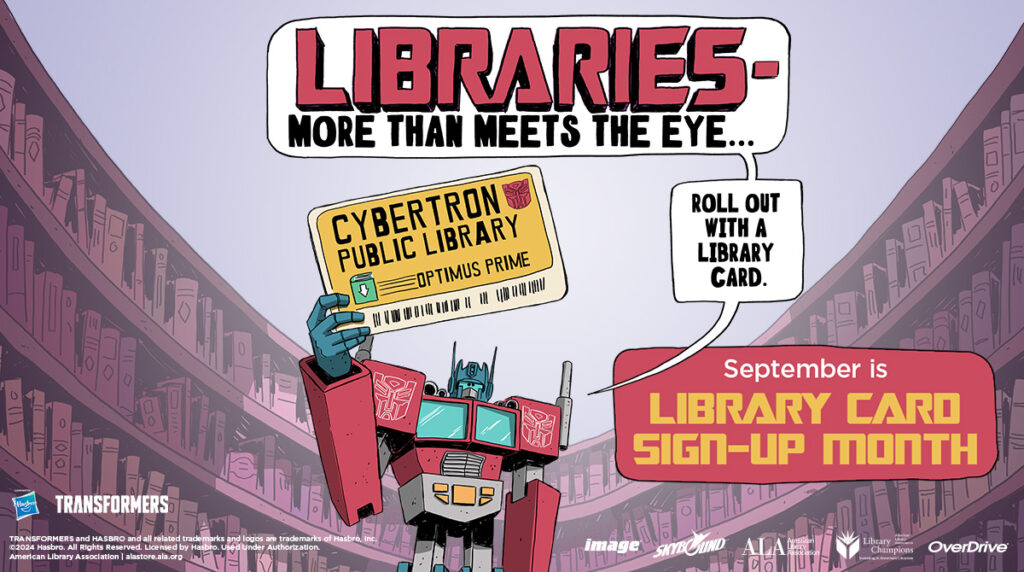 Illustration of TRANSFORMERS character Optimus Prime holding up a Cybertron Library Card. Speech bubbles read "LIBRARIES - more than meets the eye... Roll out with a library card." September is Library Card Sign-up Month. Logos for Hasbro, TRANSFORMERS, Image, Skybound, ALA, Library Champions, and OverDrive.