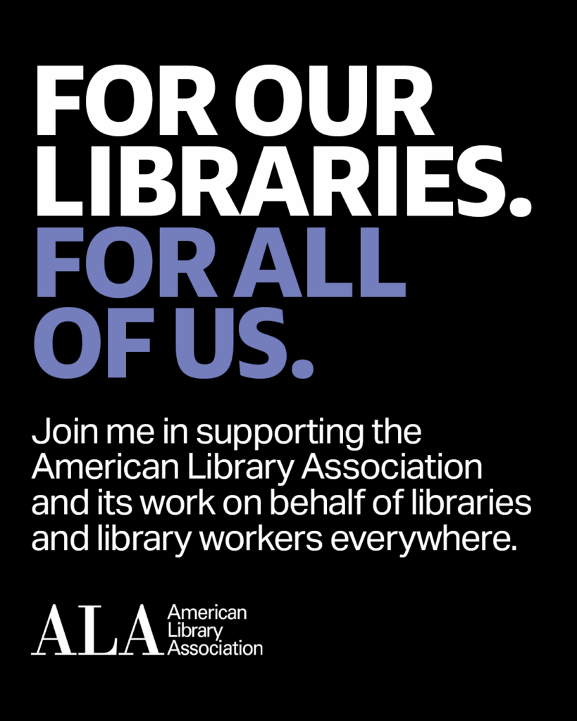 FOR OUR LIBRARIES. FOR ALL OF US. Join me in supporting the American Library Association and its work on behalf of libraries and library workers everywhere. ALA logo.