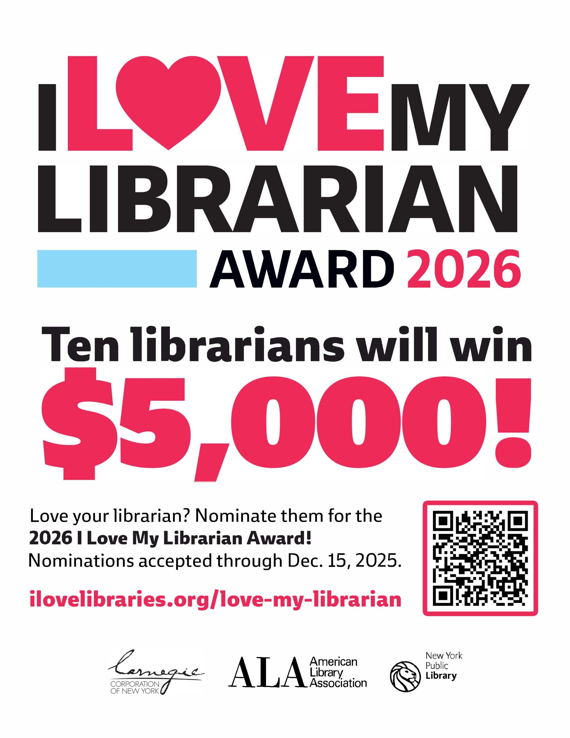 I LOVE MY LIBRARIAN AWARD 2026. Ten librarians will win $5,000! Love your librarian? Nominate them for the 2026 I Love My Librarian Award! Nominations accepted through Dec. 15, 2025. ilovelibraries.org/love-my-librarian. Logos for Carnegie Corporation of New York, American Library Association, and the New York Public Library